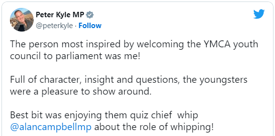 A tweet from Peter Kyle that reads: The person most inspired by welcoming the YMCA youth council to parliament was me! Full of character, insight and questions, the youngsters were a pleasure to show around. Best bit was enjoying them quiz chief whip @alancampbellmp about the role of whipping!